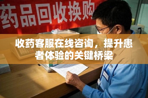 绍兴收药客服在线咨询，提升患者体验的关键桥梁