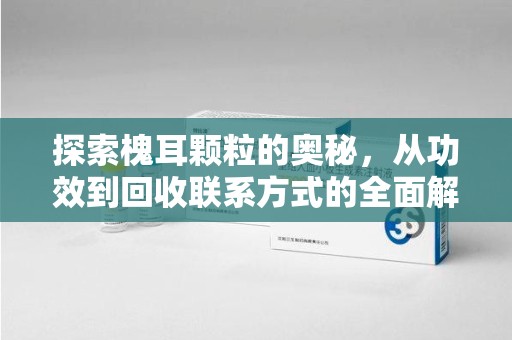 绍兴探索槐耳颗粒的奥秘，从功效到回收联系方式的全面解析