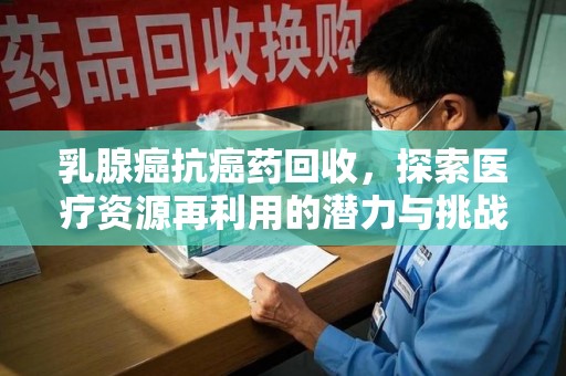 绍兴乳腺癌抗癌药回收，探索医疗资源再利用的潜力与挑战