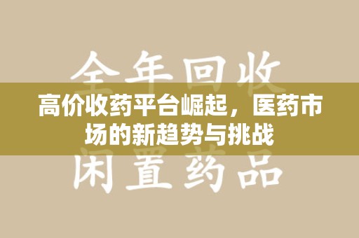 绍兴高价收药平台崛起，医药市场的新趋势与挑战