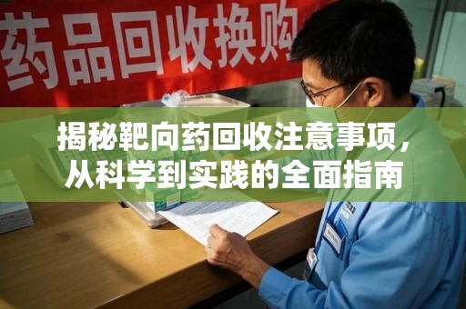 绍兴揭秘靶向药回收注意事项，从科学到实践的全面指南