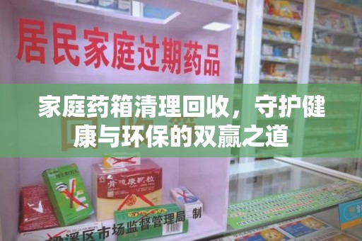 绍兴家庭药箱清理回收，守护健康与环保的双赢之道