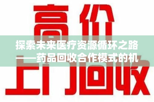 绍兴探索未来医疗资源循环之路——药品回收合作模式的机遇与挑战