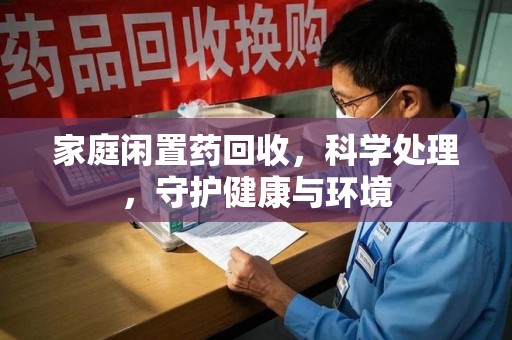 绍兴家庭闲置药回收，科学处理，守护健康与环境
