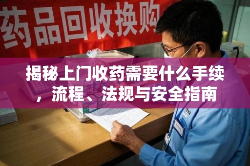 绍兴揭秘上门收药需要什么手续，流程、法规与安全指南