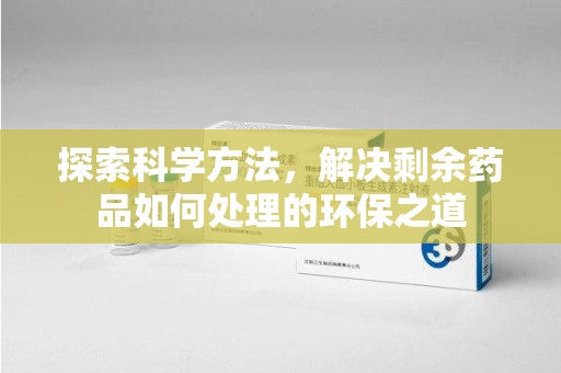 绍兴探索科学方法，解决剩余药品如何处理的环保之道