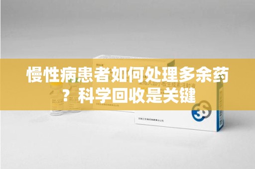绍兴慢性病患者如何处理多余药？科学回收是关键