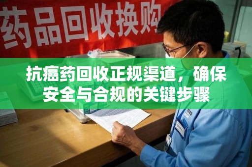 绍兴抗癌药回收正规渠道，确保安全与合规的关键步骤