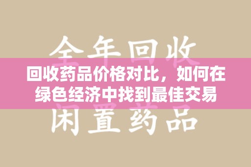 绍兴回收药品价格对比，如何在绿色经济中找到最佳交易