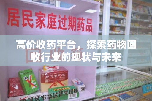 绍兴高价收药平台，探索药物回收行业的现状与未来
