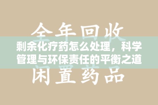 绍兴剩余化疗药怎么处理，科学管理与环保责任的平衡之道