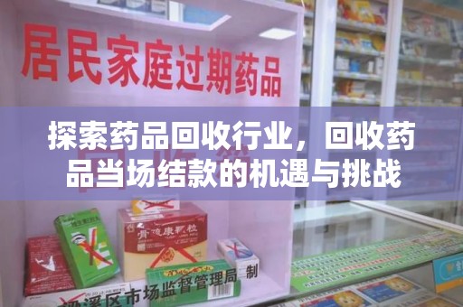 绍兴探索药品回收行业，回收药品当场结款的机遇与挑战