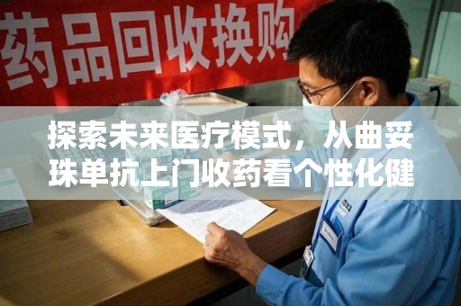 绍兴探索未来医疗模式，从曲妥珠单抗上门收药看个性化健康服务