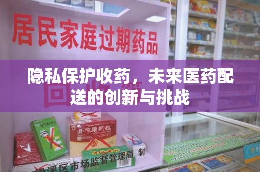 绍兴隐私保护收药，未来医药配送的创新与挑战