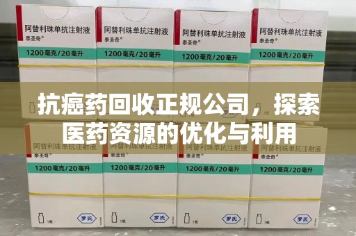 绍兴抗癌药回收正规公司，探索医药资源的优化与利用