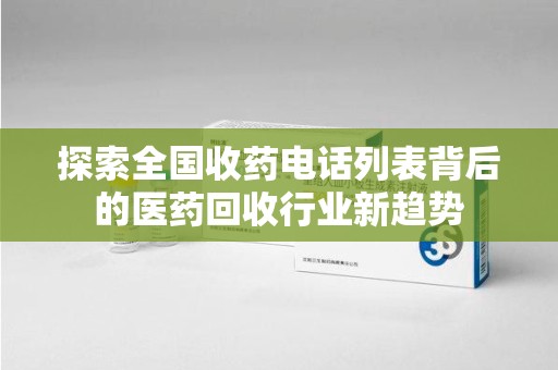 绍兴探索全国收药电话列表背后的医药回收行业新趋势