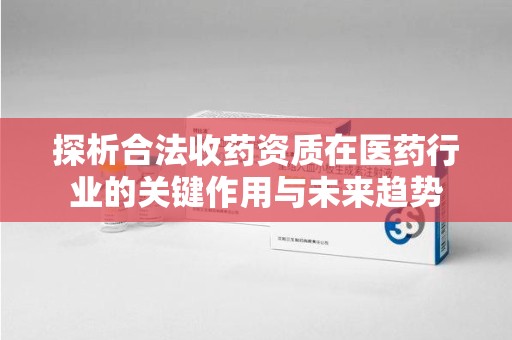 绍兴探析合法收药资质在医药行业的关键作用与未来趋势