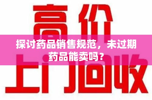 绍兴探讨药品销售规范，未过期药品能卖吗？