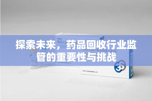 绍兴探索未来，药品回收行业监管的重要性与挑战