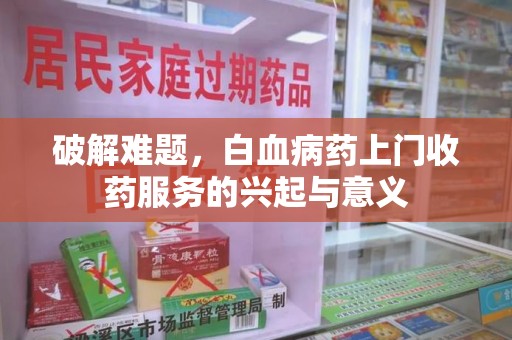 绍兴破解难题，白血病药上门收药服务的兴起与意义