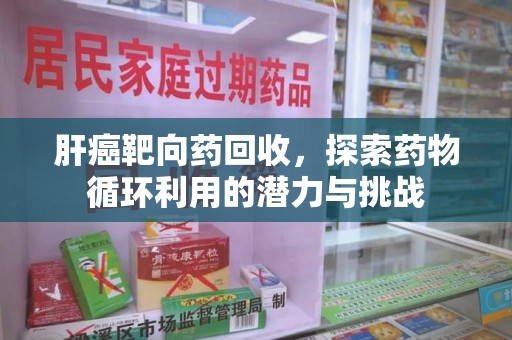 绍兴肝癌靶向药回收，探索药物循环利用的潜力与挑战