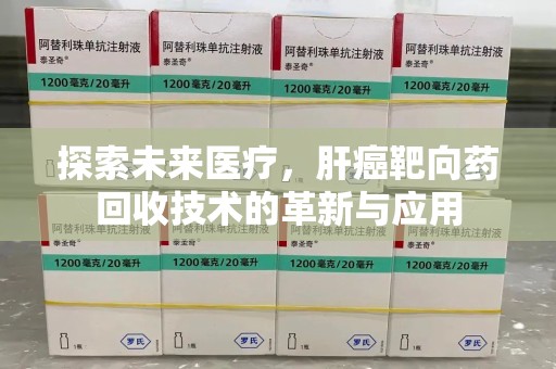 绍兴探索未来医疗，肝癌靶向药回收技术的革新与应用