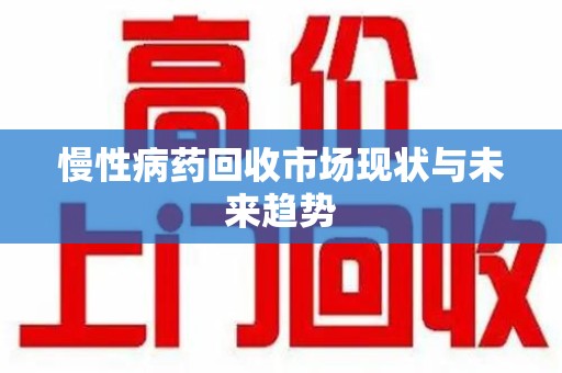 绍兴慢性病药回收市场现状与未来趋势