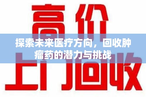 绍兴探索未来医疗方向，回收肿瘤药的潜力与挑战