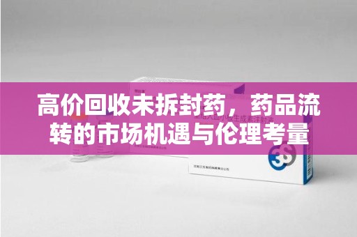 绍兴高价回收未拆封药，药品流转的市场机遇与伦理考量