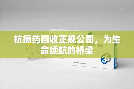 绍兴抗癌药回收正规公司，为生命续航的桥梁