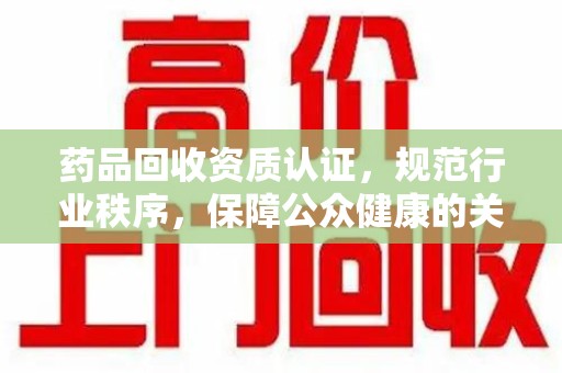 绍兴药品回收资质认证，规范行业秩序，保障公众健康的关键