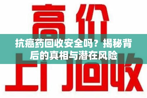 绍兴抗癌药回收安全吗？揭秘背后的真相与潜在风险