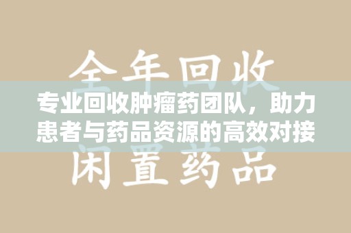 绍兴专业回收肿瘤药团队，助力患者与药品资源的高效对接