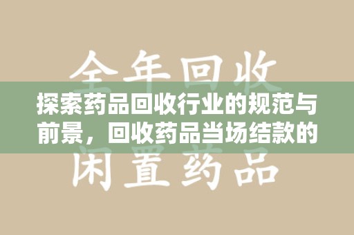 绍兴探索药品回收行业的规范与前景，回收药品当场结款的意义