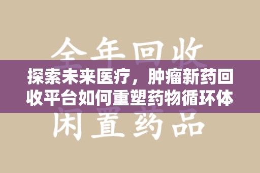 绍兴探索未来医疗，肿瘤新药回收平台如何重塑药物循环体系