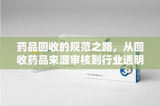 绍兴药品回收的规范之路，从回收药品来源审核到行业透明化