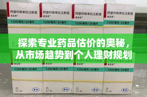 绍兴探索专业药品估价的奥秘，从市场趋势到个人理财规划