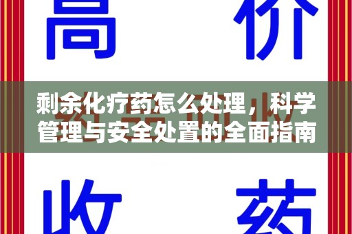 绍兴剩余化疗药怎么处理，科学管理与安全处置的全面指南
