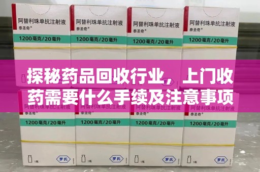 绍兴探秘药品回收行业，上门收药需要什么手续及注意事项