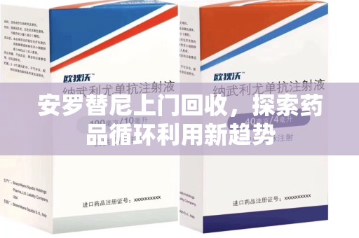 绍兴安罗替尼上门回收，探索药品循环利用新趋势