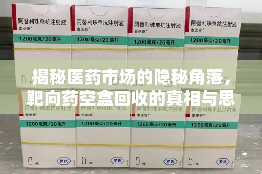 绍兴揭秘医药市场的隐秘角落，靶向药空盒回收的真相与思考