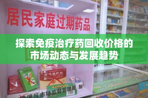 绍兴探索免疫治疗药回收价格的市场动态与发展趋势