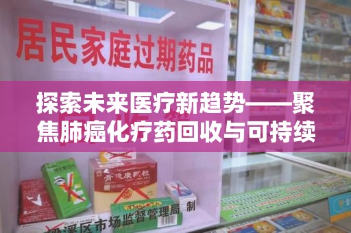 绍兴探索未来医疗新趋势——聚焦肺癌化疗药回收与可持续发展