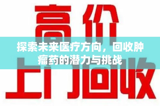 绍兴探索未来医疗方向，回收肿瘤药的潜力与挑战