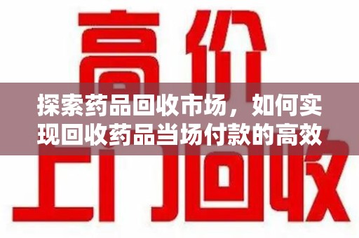 绍兴探索药品回收市场，如何实现回收药品当场付款的高效模式