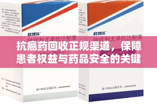 绍兴抗癌药回收正规渠道，保障患者权益与药品安全的关键