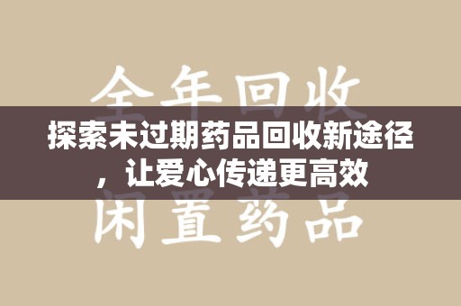 绍兴探索未过期药品回收新途径，让爱心传递更高效