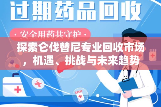 绍兴探索仑伐替尼专业回收市场，机遇、挑战与未来趋势