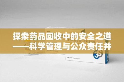 绍兴探索药品回收中的安全之道——科学管理与公众责任并重