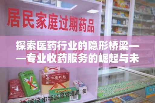 绍兴探索医药行业的隐形桥梁——专业收药服务的崛起与未来